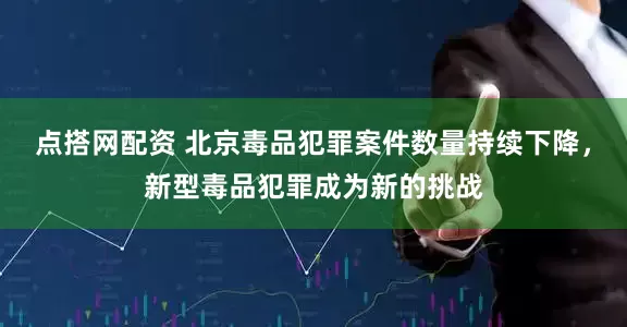 点搭网配资 北京毒品犯罪案件数量持续下降，新型毒品犯罪成为新的挑战