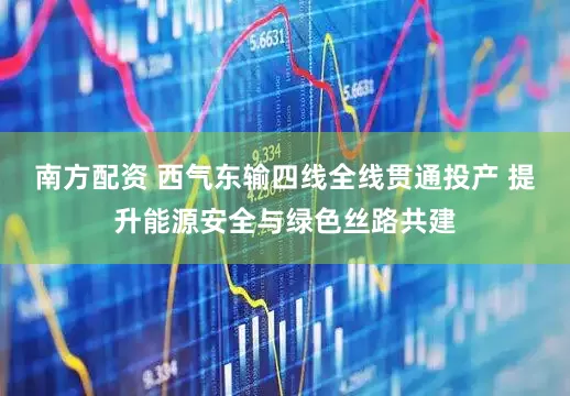 南方配资 西气东输四线全线贯通投产 提升能源安全与绿色丝路共建