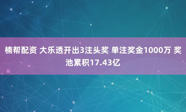 楠帮配资 大乐透开出3注头奖 单注奖金1000万 奖池累积17.43亿