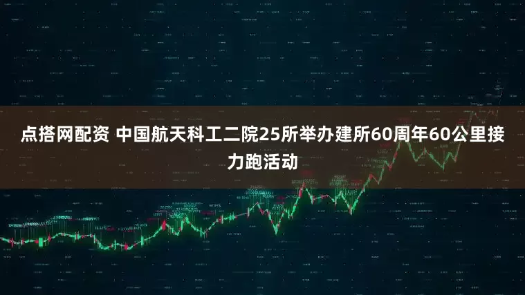 点搭网配资 中国航天科工二院25所举办建所60周年60公里接力跑活动