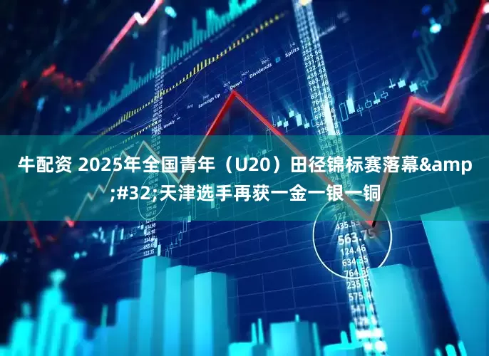 牛配资 2025年全国青年（U20）田径锦标赛落幕&#32;天津选手再获一金一银一铜