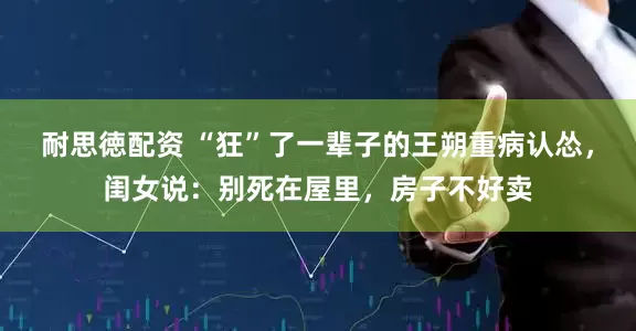 耐思徳配资 “狂”了一辈子的王朔重病认怂，闺女说：别死在屋里，房子不好卖