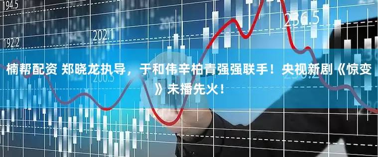楠帮配资 郑晓龙执导，于和伟辛柏青强强联手！央视新剧《惊变》未播先火！