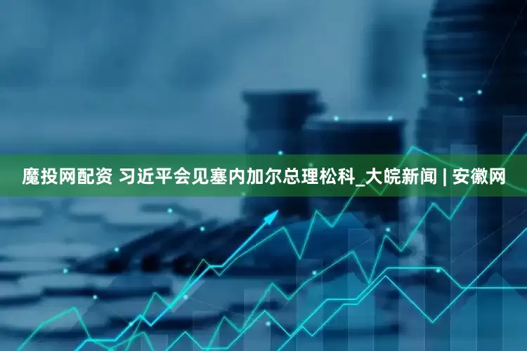 魔投网配资 习近平会见塞内加尔总理松科_大皖新闻 | 安徽网