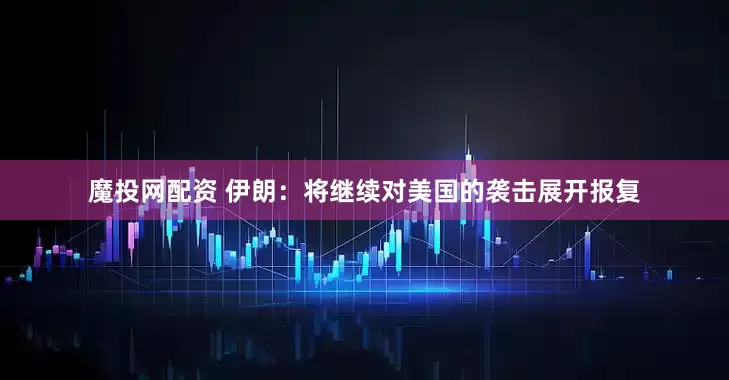 魔投网配资 伊朗：将继续对美国的袭击展开报复
