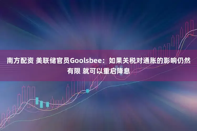 南方配资 美联储官员Goolsbee：如果关税对通胀的影响仍然有限 就可以重启降息