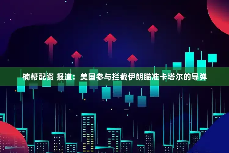 楠帮配资 报道：美国参与拦截伊朗瞄准卡塔尔的导弹