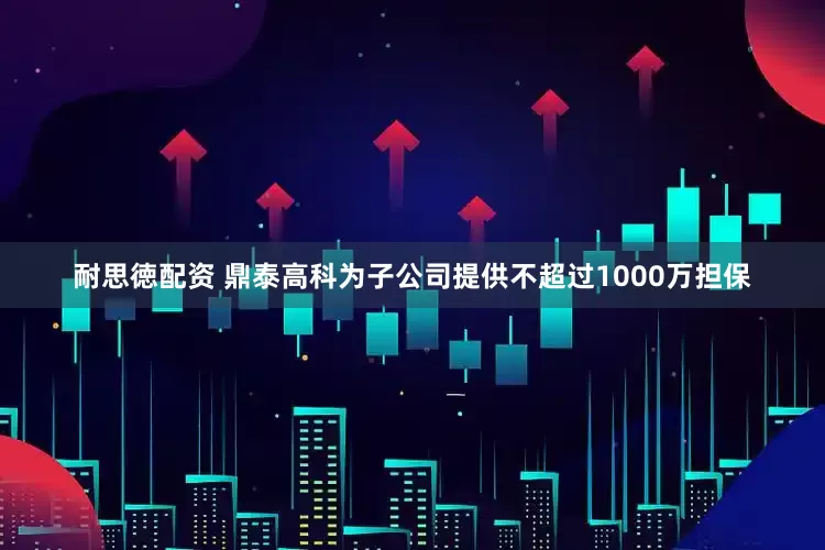 耐思徳配资 鼎泰高科为子公司提供不超过1000万担保
