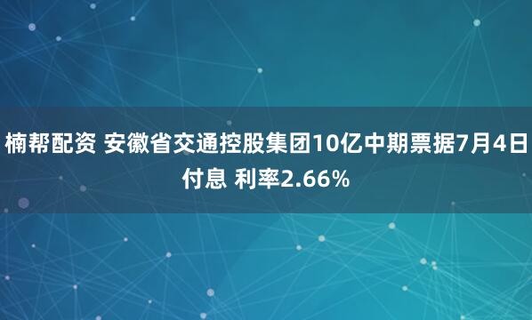 楠帮配资 安徽省交通控股集团10亿中期票据7月4日付息 利率2.66%