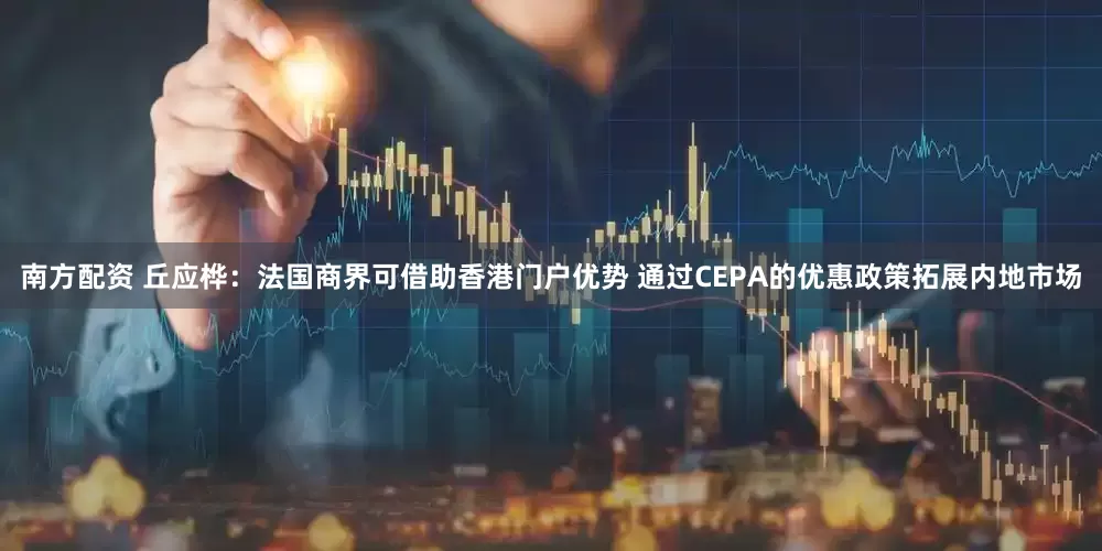 南方配资 丘应桦：法国商界可借助香港门户优势 通过CEPA的优惠政策拓展内地市场