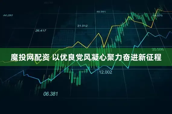 魔投网配资 以优良党风凝心聚力奋进新征程