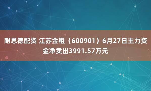 耐思徳配资 江苏金租（600901）6月27日主力资金净卖出3991.57万元
