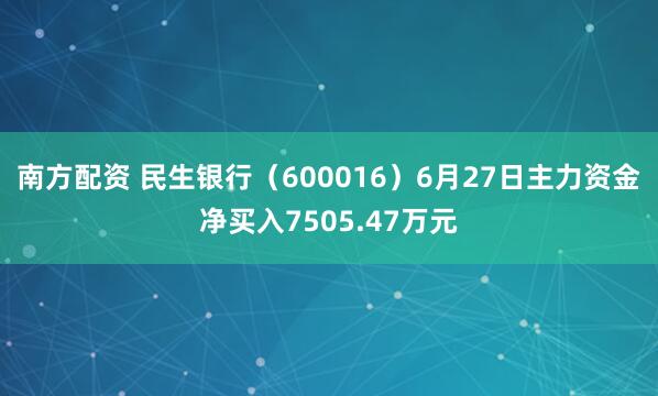 南方配资 民生银行（600016）6月27日主力资金净买入7505.47万元