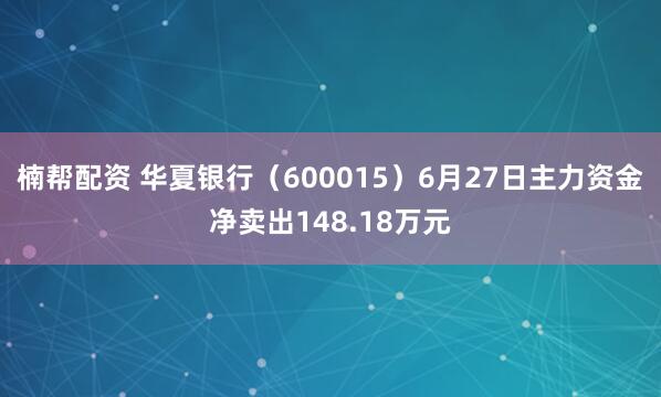楠帮配资 华夏银行（600015）6月27日主力资金净卖出148.18万元
