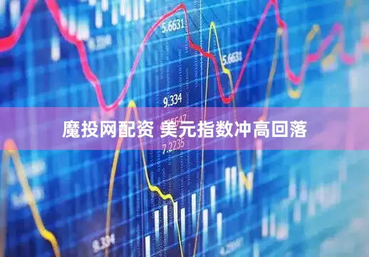 魔投网配资 美元指数冲高回落