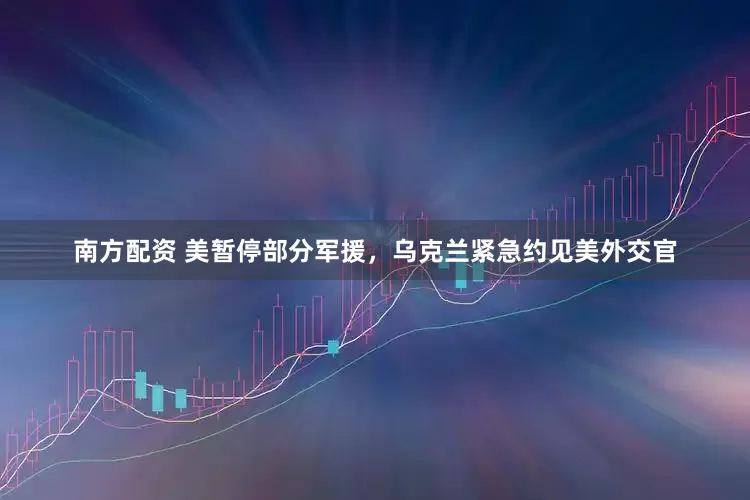 南方配资 美暂停部分军援，乌克兰紧急约见美外交官