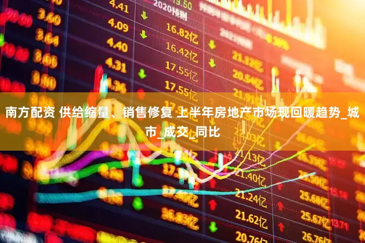 南方配资 供给缩量、销售修复 上半年房地产市场现回暖趋势_城市_成交_同比