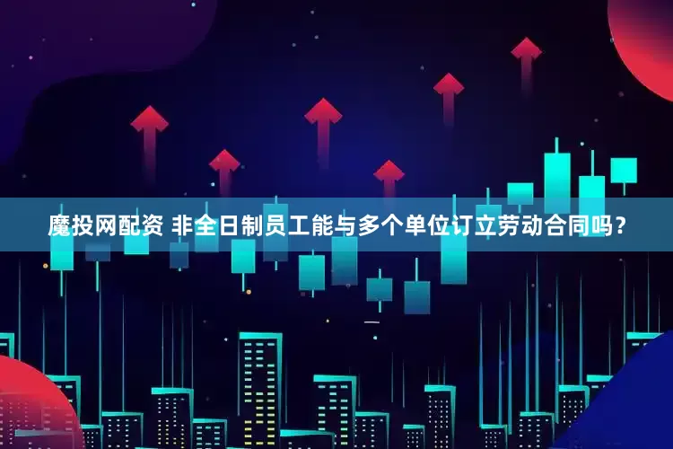 魔投网配资 非全日制员工能与多个单位订立劳动合同吗？