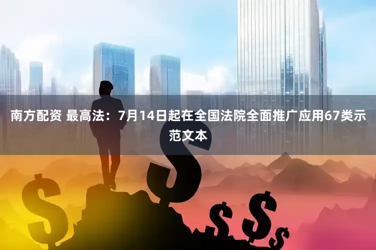 南方配资 最高法：7月14日起在全国法院全面推广应用67类示范文本