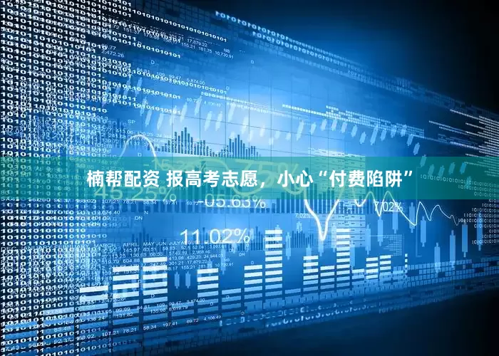 楠帮配资 报高考志愿，小心“付费陷阱”