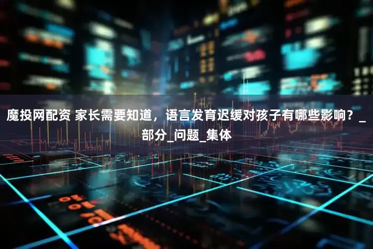 魔投网配资 家长需要知道，语言发育迟缓对孩子有哪些影响？_部分_问题_集体