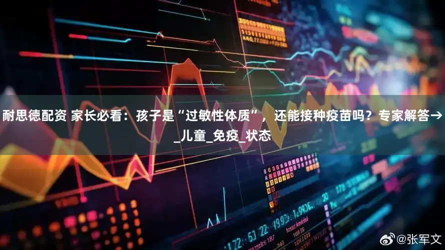 耐思徳配资 家长必看：孩子是“过敏性体质”，还能接种疫苗吗？专家解答→_儿童_免疫_状态