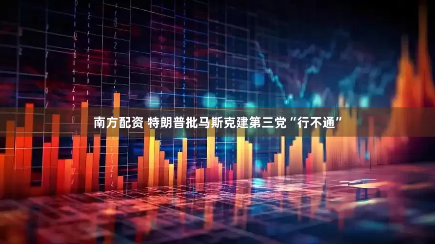 南方配资 特朗普批马斯克建第三党“行不通”