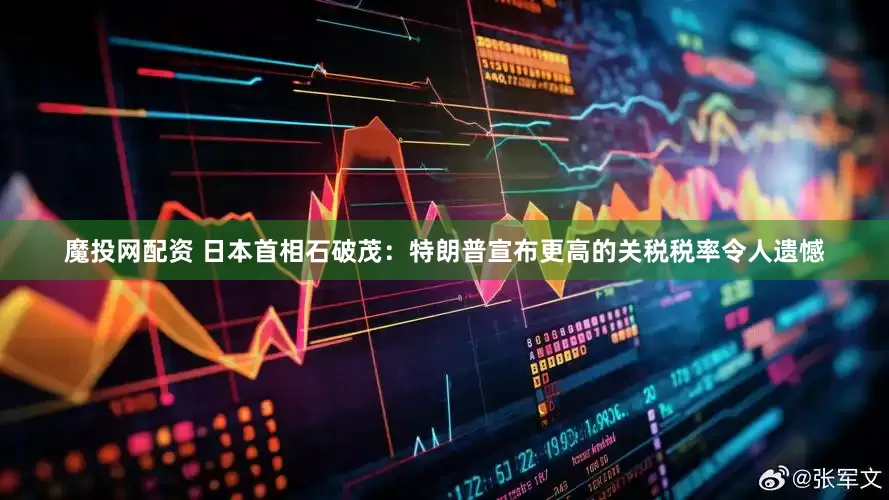 魔投网配资 日本首相石破茂：特朗普宣布更高的关税税率令人遗憾