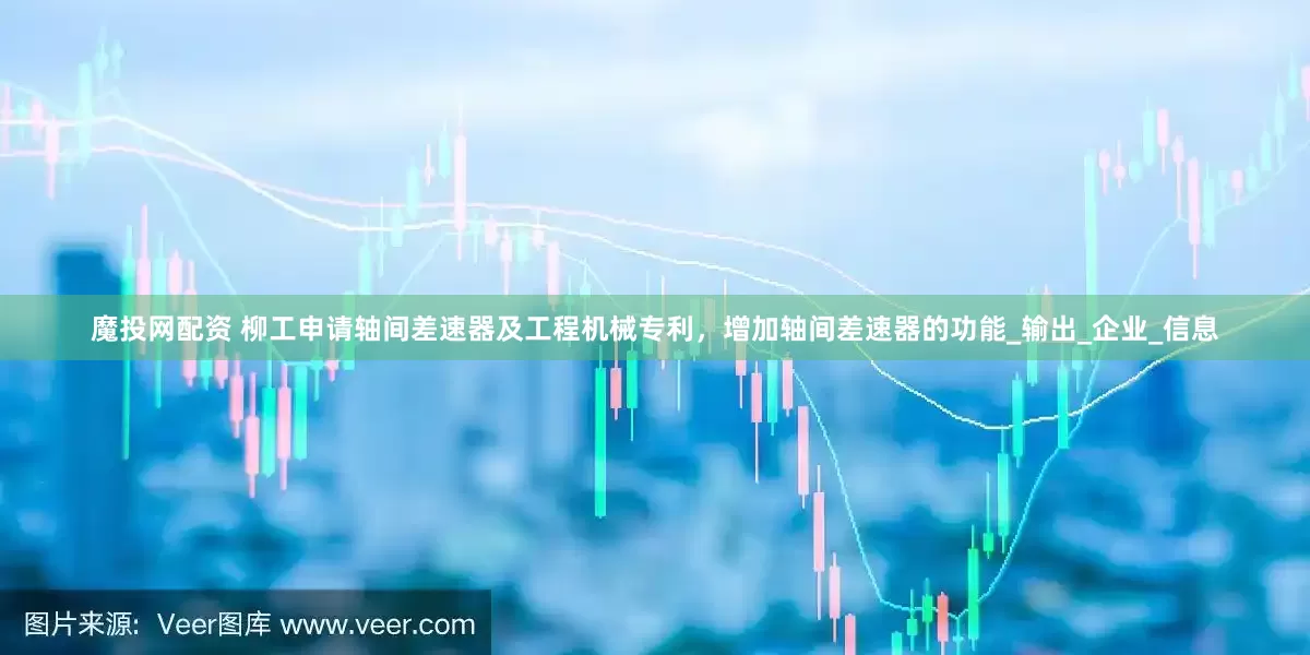 魔投网配资 柳工申请轴间差速器及工程机械专利，增加轴间差速器的功能_输出_企业_信息
