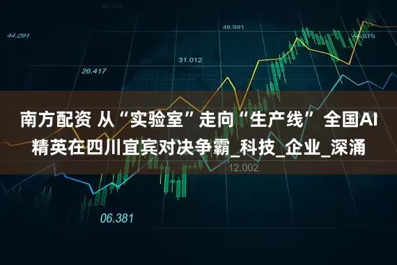 南方配资 从“实验室”走向“生产线” 全国AI精英在四川宜宾对决争霸_科技_企业_深涌