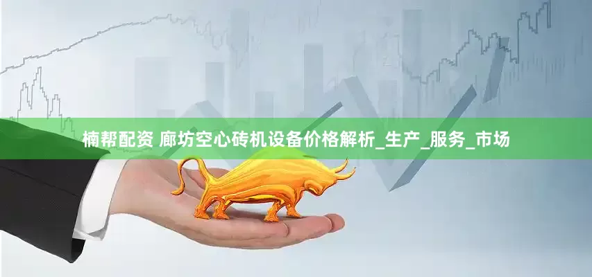 楠帮配资 廊坊空心砖机设备价格解析_生产_服务_市场