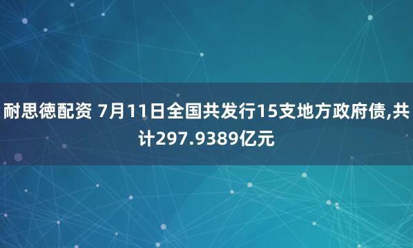 耐思徳配资 7月11日全国共发行15支地方政府债,共计297.9389亿元