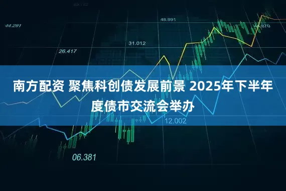 南方配资 聚焦科创债发展前景 2025年下半年度债市交流会举办