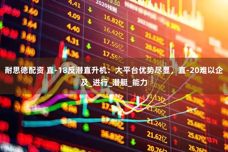 耐思徳配资 直-18反潜直升机：大平台优势尽显，直-20难以企及_进行_潜艇_能力