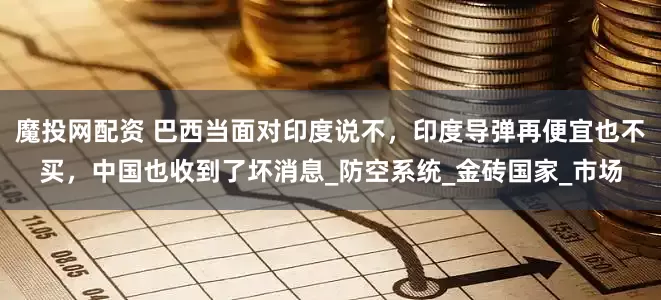魔投网配资 巴西当面对印度说不，印度导弹再便宜也不买，中国也收到了坏消息_防空系统_金砖国家_市场