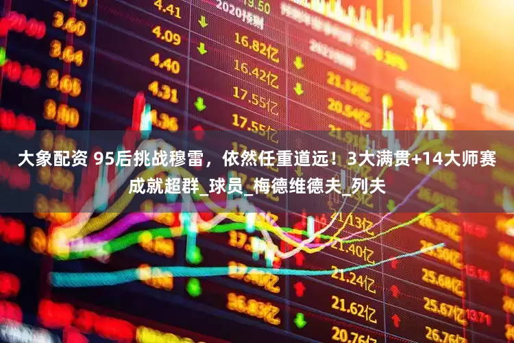 大象配资 95后挑战穆雷，依然任重道远！3大满贯+14大师赛成就超群_球员_梅德维德夫_列夫