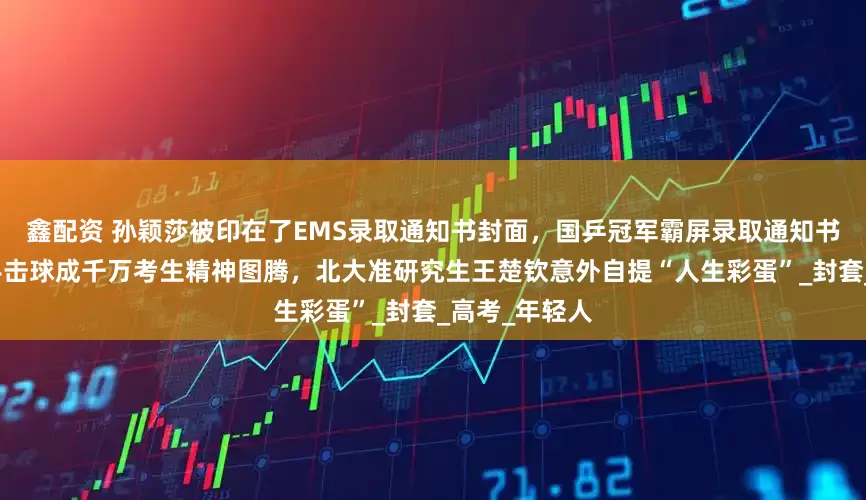 鑫配资 孙颖莎被印在了EMS录取通知书封面，国乒冠军霸屏录取通知书！孙颖莎反手击球成千万考生精神图腾，北大准研究生王楚钦意外自提“人生彩蛋”_封套_高考_年轻人