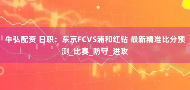 牛弘配资 日职：东京FCVS浦和红钻 最新精准比分预测_比赛_防守_进攻