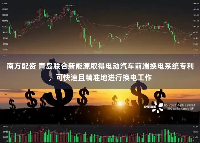 南方配资 青岛联合新能源取得电动汽车前端换电系统专利，可快速且精准地进行换电工作