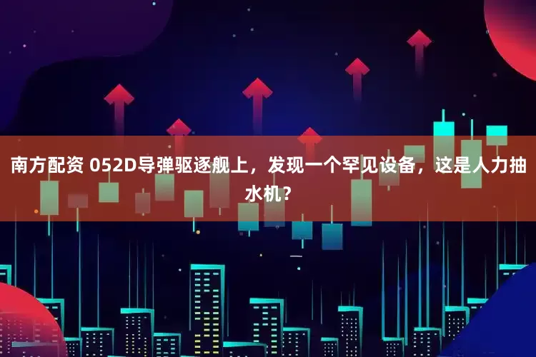 南方配资 052D导弹驱逐舰上，发现一个罕见设备，这是人力抽水机？