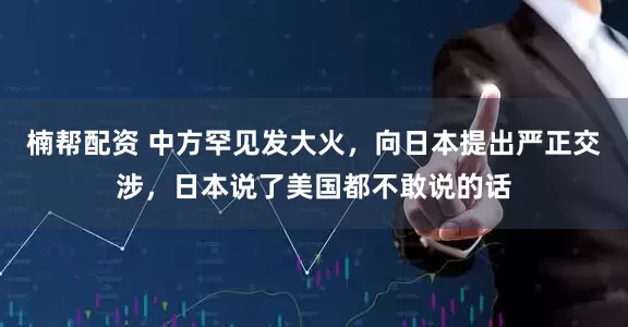 楠帮配资 中方罕见发大火，向日本提出严正交涉，日本说了美国都不敢说的话