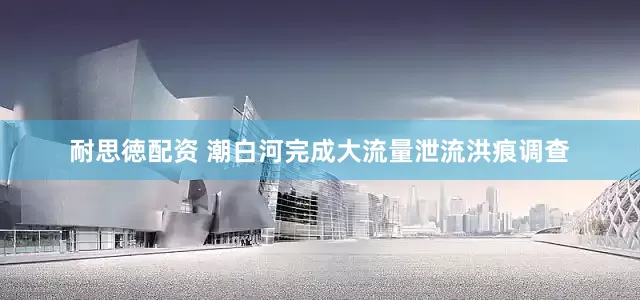 耐思徳配资 潮白河完成大流量泄流洪痕调查