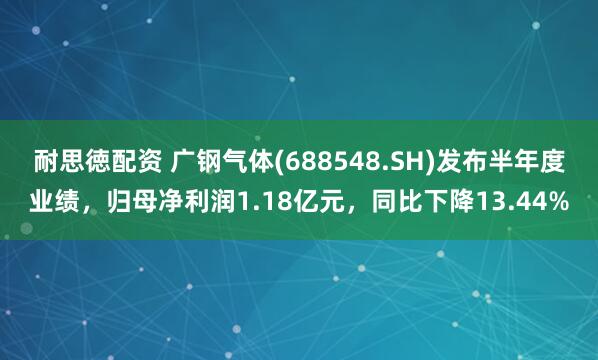 耐思徳配资 广钢气体(688548.SH)发布半年度业绩，归母净利润1.18亿元，同比下降13.44%