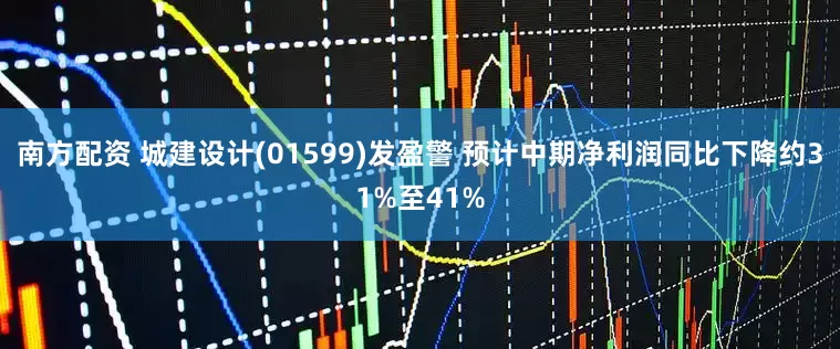 南方配资 城建设计(01599)发盈警 预计中期净利润同比下降约31%至41%