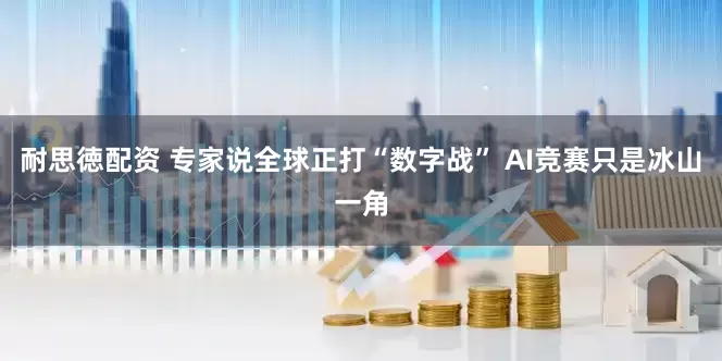 耐思徳配资 专家说全球正打“数字战” AI竞赛只是冰山一角
