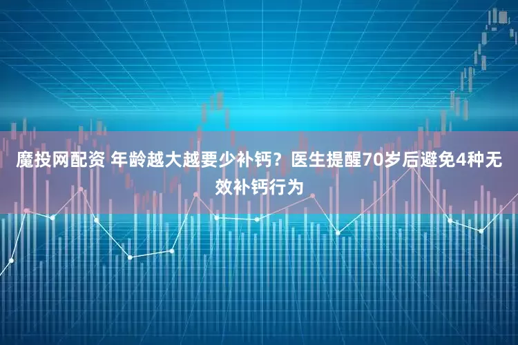 魔投网配资 年龄越大越要少补钙？医生提醒70岁后避免4种无效补钙行为