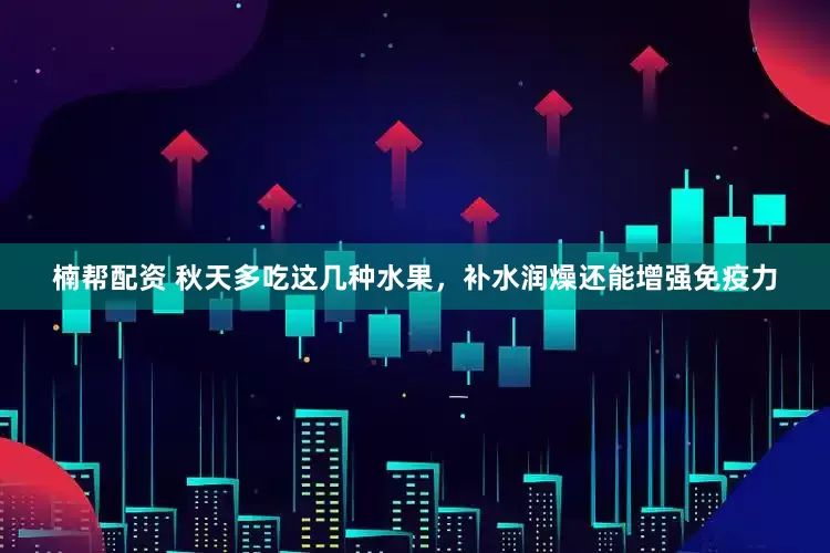 楠帮配资 秋天多吃这几种水果，补水润燥还能增强免疫力