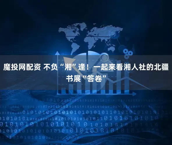 魔投网配资 不负“湘”逢！一起来看湘人社的北疆书展“答卷”