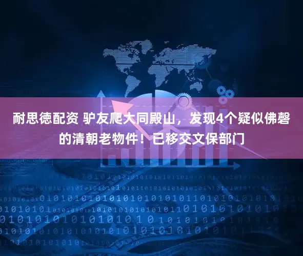 耐思徳配资 驴友爬大同殿山，发现4个疑似佛磬的清朝老物件！已移交文保部门