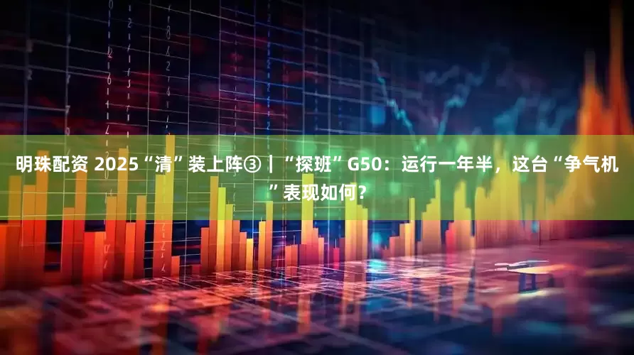 明珠配资 2025“清”装上阵③｜“探班”G50：运行一年半，这台“争气机”表现如何？
